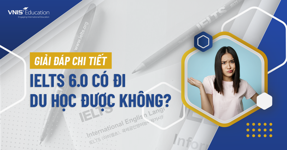IELTS 6.0 có đi du học được không? Các trường đại học yêu cầu IELTS từ 6.0